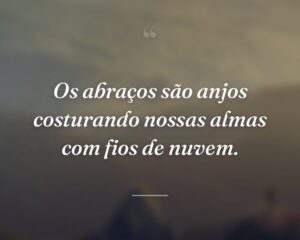 Os abraços são anjos costurando nossas almas com fios de nuvem.