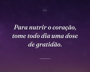 Para nutrir o coração, tome todo dia uma dose de gratidão.
