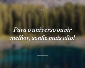 Para o universo ouvir melhor, sonhe mais alto!