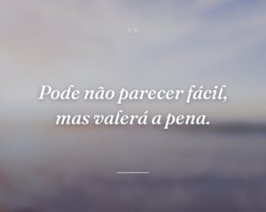 Pode não parecer fácil, mas valerá a pena.