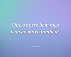 Que o nosso bem faça bem ao outro também!