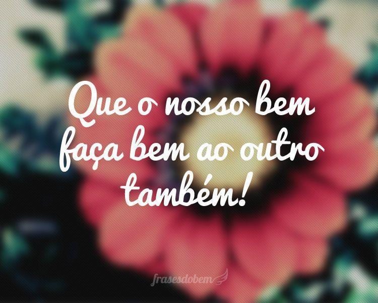 Que o nosso bem faça bem ao outro também!