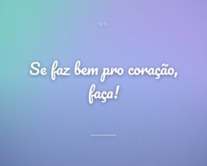 Se faz bem pro coração, faça!