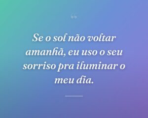 Se o sol não voltar amanhã, eu uso o seu sorriso pra iluminar o meu dia.