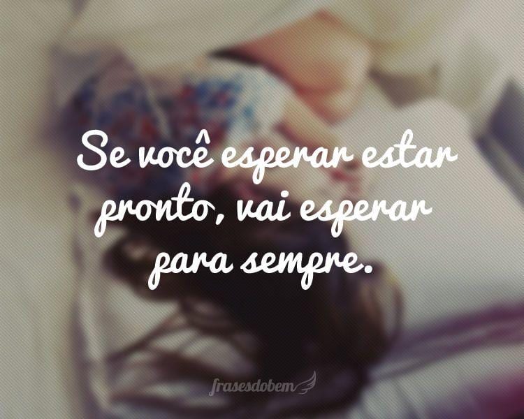 Se você esperar estar pronto, vai esperar para sempre.