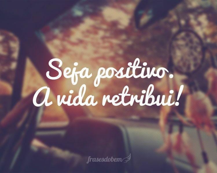 Seja positivo. A vida retribui!