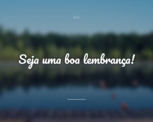 Seja uma boa lembrança!
