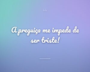 A preguiça me impede de ser triste!

 