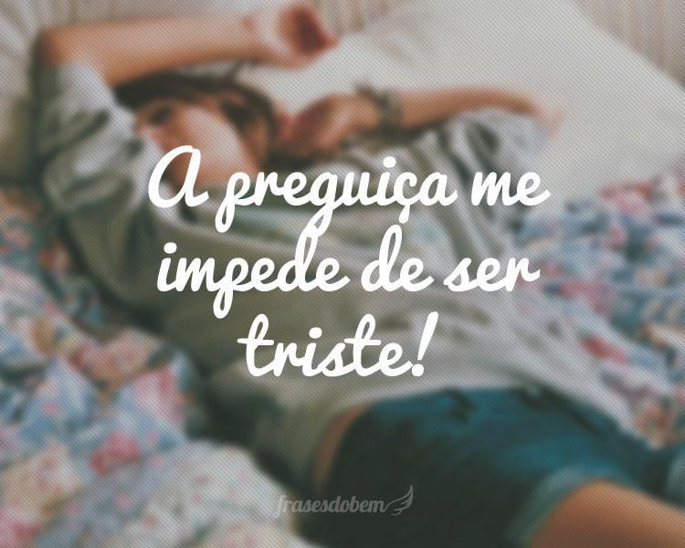 A preguiça me impede de ser triste!

 