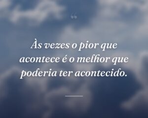 Às vezes o pior que acontece é o melhor que poderia ter acontecido.