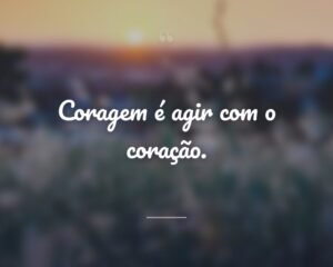 Coragem é agir com o coração.