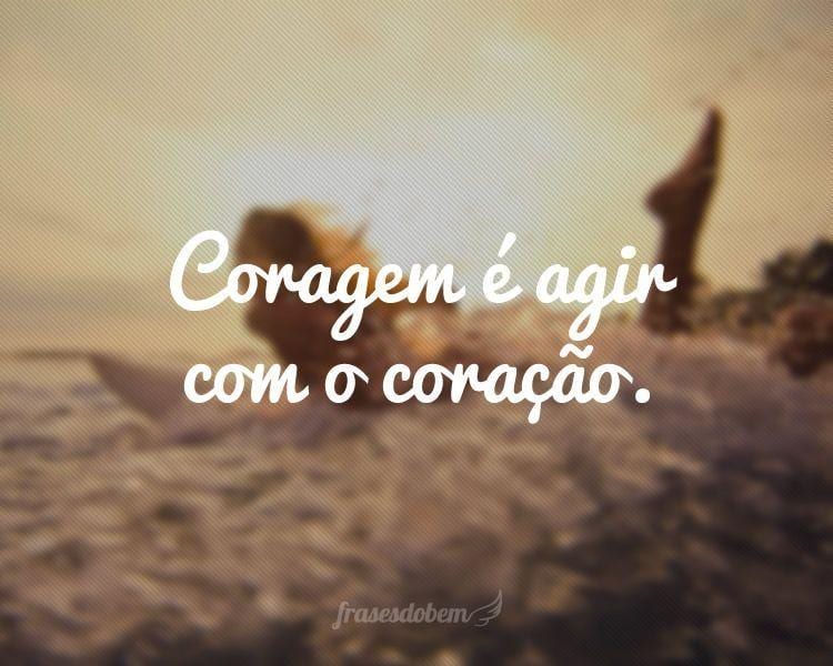 Coragem é agir com o coração.