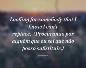 Looking for somebody that I know I can’t replace.
(Procurando por alguém que eu sei que não posso substituir.)
