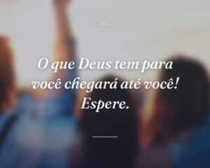 O que Deus tem para você chegará até você! Espere.

 