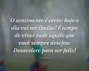 O sentimento é certo: hoje o dia vai ser lindão! É tempo de viver tudo aquilo que você sempre desejou. Desacelere para ser feliz!