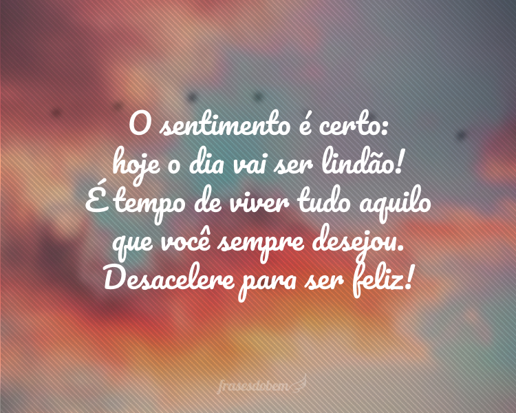 O sentimento é certo: hoje o dia vai ser lindão! É tempo de viver tudo aquilo que você sempre desejou. Desacelere para ser feliz!