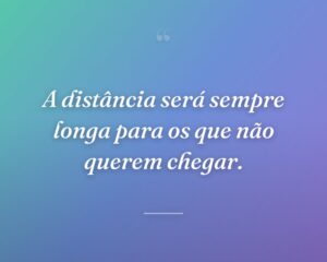 A distância será sempre longa para os que não querem chegar.

 