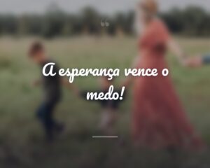 A esperança vence o medo!