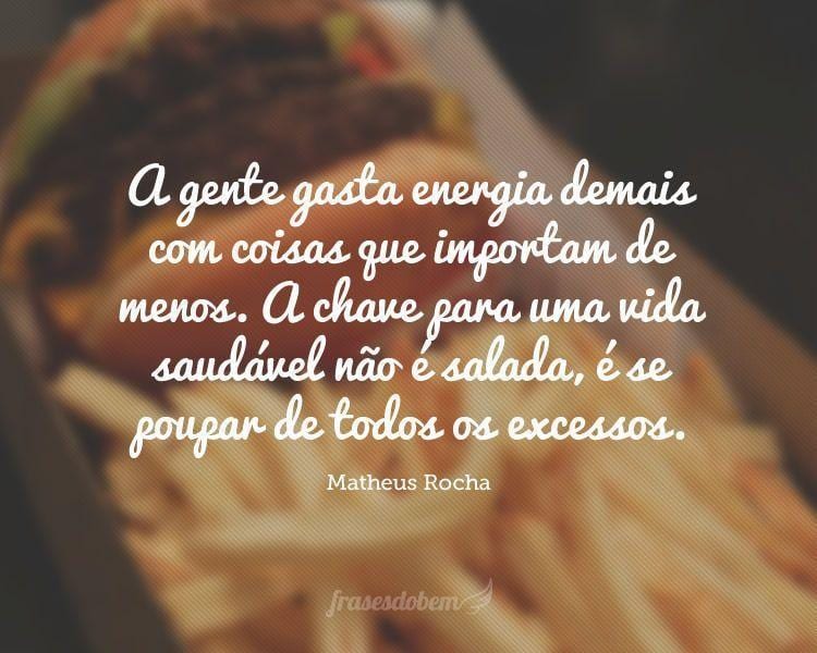 A gente gasta energia demais com coisas que importam de menos. A chave para uma vida saudável não é salada, é se poupar de todos os excessos.