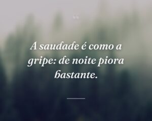 A saudade é como a gripe: de noite piora bastante.