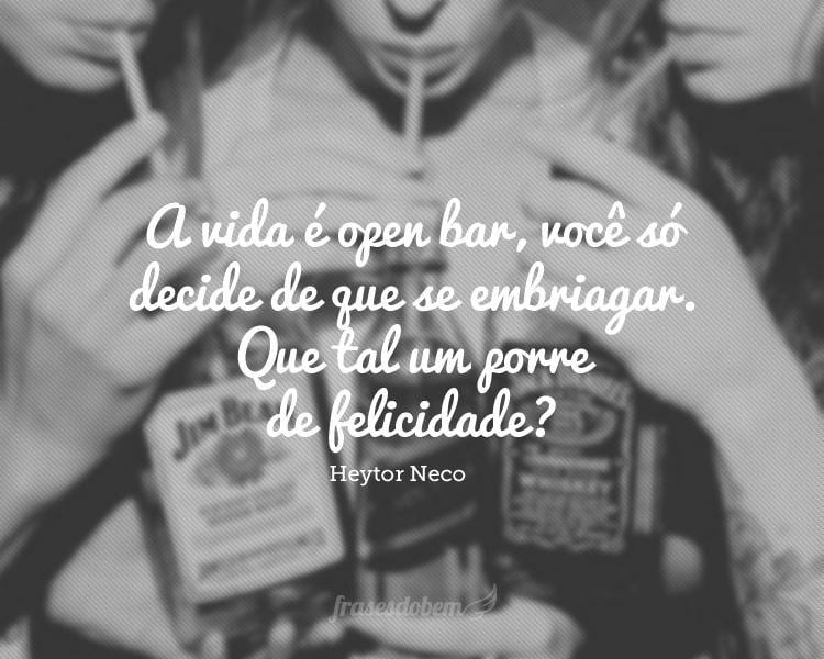 A vida é open bar, você só decide de que se embriagar. Que tal um porre de felicidade?