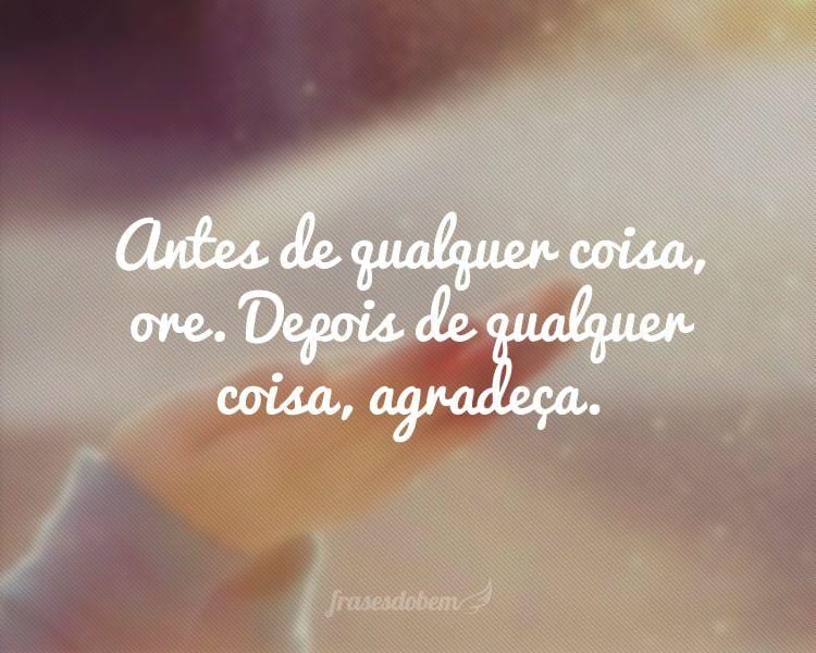 Antes de qualquer coisa, ore. Depois de qualquer coisa, agradeça.