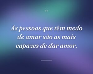 As pessoas que têm medo de amar são as mais capazes de dar amor.