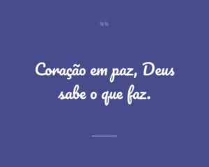 Coração em paz, Deus sabe o que faz.
