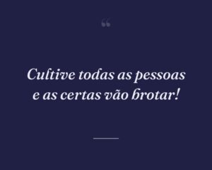 Cultive todas as pessoas e as certas vão brotar!

 