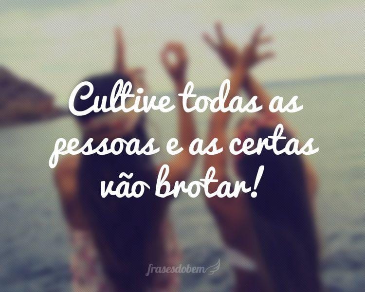 Cultive todas as pessoas e as certas vão brotar!

 
