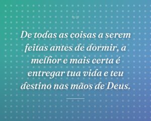 De todas as coisas a serem feitas antes de dormir, a melhor e mais certa é entregar tua vida e teu destino nas mãos de Deus.