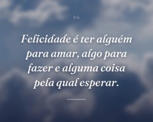 Felicidade é ter alguém para amar, algo para fazer e alguma coisa pela qual esperar.