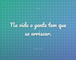 Na vida a gente tem que se arriscar.