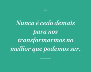 Nunca é cedo demais para nos transformarmos no melhor que podemos ser.

 