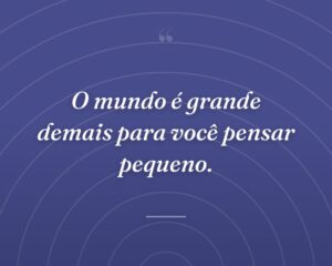 O mundo é grande demais para você pensar pequeno.