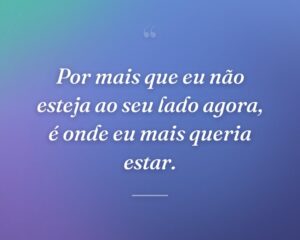 Por mais que eu não esteja ao seu lado agora, é onde eu mais queria estar.