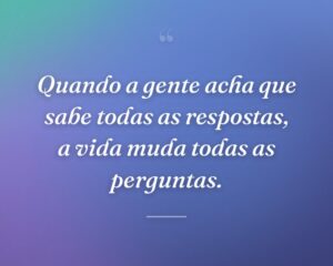Quando a gente acha que sabe todas as respostas, a vida muda todas as perguntas.

 