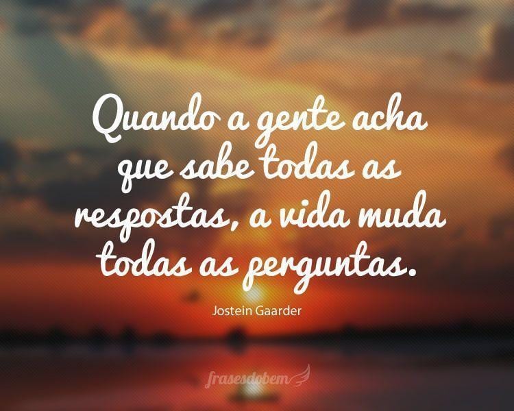 Quando a gente acha que sabe todas as respostas, a vida muda todas as perguntas.

 