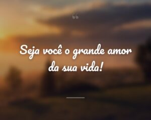 Seja você o grande amor da sua vida!

 