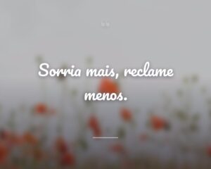 Sorria mais, reclame menos.

 