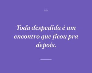 Toda despedida é um encontro que ficou pra depois.