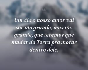 Um dia o nosso amor vai ser tão grande, mas tão grande, que teremos que mudar da Terra pra morar dentro dele.
