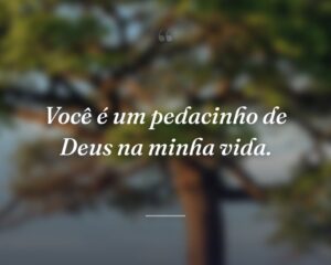 Você é um pedacinho de Deus na minha vida.

 