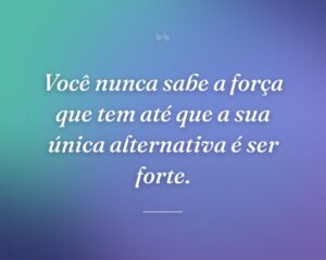 Você nunca sabe a força que tem até que a sua única alternativa é ser forte.

 

 