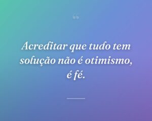 Acreditar que tudo tem solução não é otimismo, é fé.