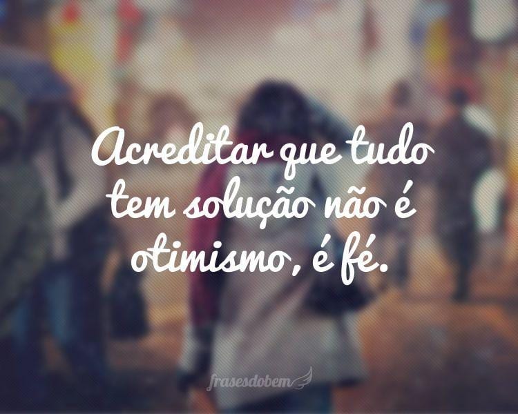 Acreditar que tudo tem solução não é otimismo, é fé.
