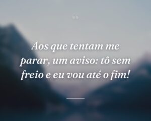 Aos que tentam me parar, um aviso: tô sem freio e eu vou até o fim!