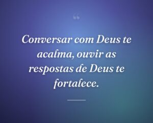 Conversar com Deus te acalma, ouvir as respostas de Deus te fortalece.