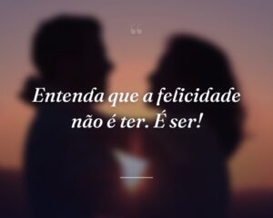 Entenda que a felicidade não é ter. É ser!

 