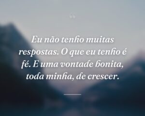 Eu não tenho muitas respostas. O que eu tenho é fé. E uma vontade bonita, toda minha, de crescer.

 